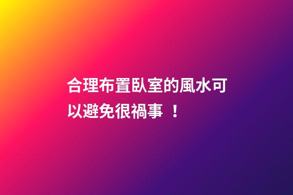 合理布置臥室的風水可以避免很禍事！